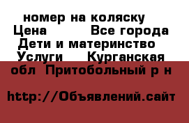 номер на коляску  › Цена ­ 300 - Все города Дети и материнство » Услуги   . Курганская обл.,Притобольный р-н